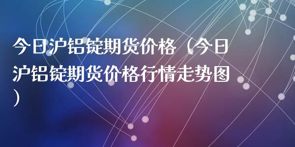 今日沪铝锭期货价格（今日沪铝锭期货价格行情走势图）_https://www.xyskdbj.com_期货学院_第1张