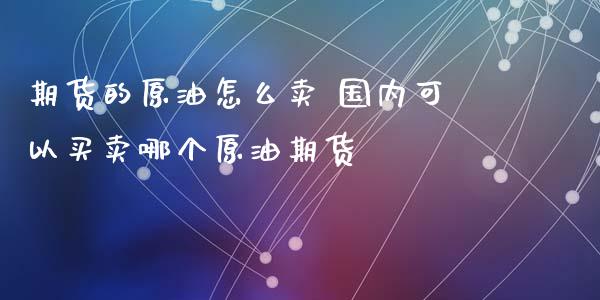 期货的原油怎么卖 国内可以买卖哪个原油期货_https://www.xyskdbj.com_期货学院_第1张