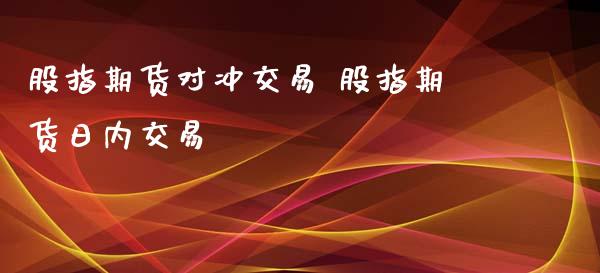 股指期货对冲交易 股指期货日内交易_https://www.xyskdbj.com_期货手续费_第1张