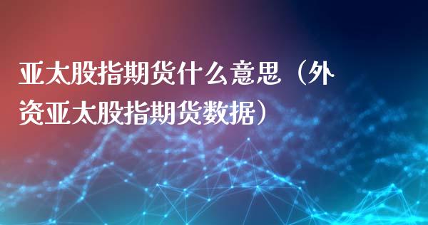 亚太股指期货什么意思（外资亚太股指期货数据）_https://www.xyskdbj.com_期货行情_第1张