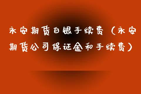 永安期货白银手续费（永安期货公司保证金和手续费）_https://www.xyskdbj.com_原油直播_第1张