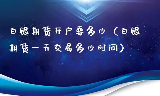 白银期货开户要多少（白银期货一天交易多少时间）_https://www.xyskdbj.com_期货手续费_第1张