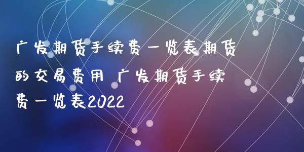 广发期货手续费一览表期货的交易费用 广发期货手续费一览表2022_https://www.xyskdbj.com_原油行情_第1张