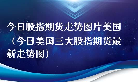 今日股指期货走势图片美国（今日美国三大股指期货最新走势图）_https://www.xyskdbj.com_期货手续费_第1张