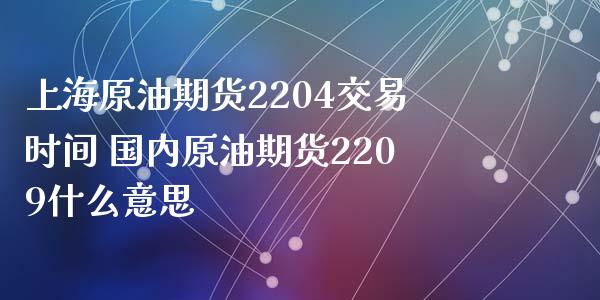 上海原油期货2204交易时间 国内原油期货2209什么意思_https://www.xyskdbj.com_期货学院_第1张