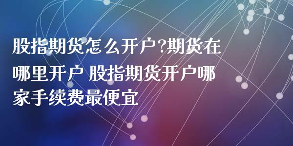 股指期货怎么开户?期货在哪里开户 股指期货开户哪家手续费最便宜_https://www.xyskdbj.com_期货学院_第1张