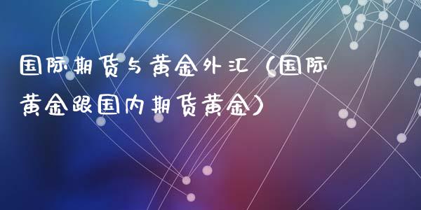 国际期货与黄金外汇（国际黄金跟国内期货黄金）_https://www.xyskdbj.com_原油行情_第1张