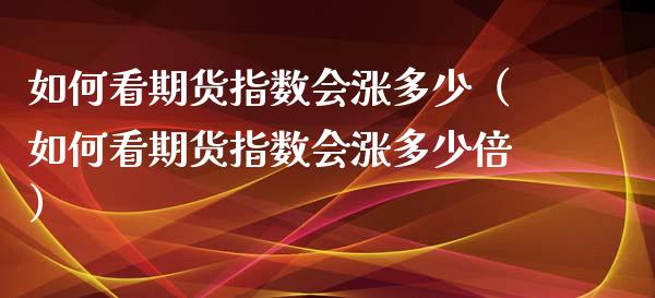 如何看期货指数会涨多少（如何看期货指数会涨多少倍）_https://www.xyskdbj.com_期货手续费_第1张