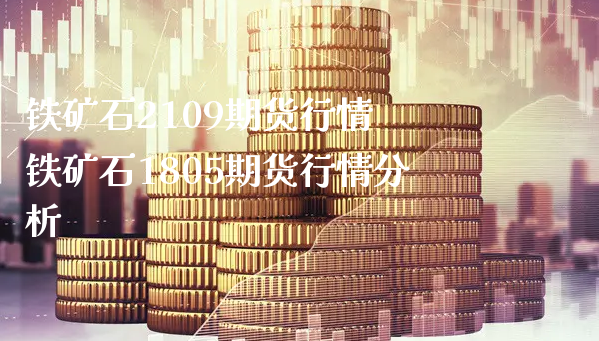 铁矿石2109期货行情 铁矿石1805期货行情分析_https://www.xyskdbj.com_期货手续费_第1张