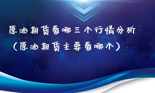 原油期货看哪三个行情分析（原油期货主要看哪个）_https://www.xyskdbj.com_原油行情_第1张