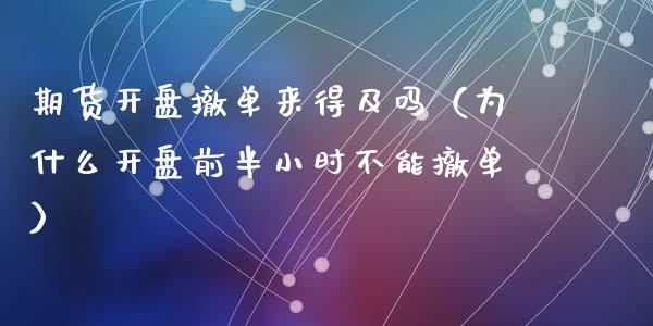 期货开盘撤单来得及吗（为什么开盘前半小时不能撤单）_https://www.xyskdbj.com_期货平台_第1张