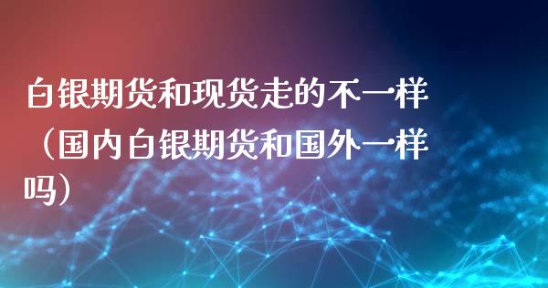 白银期货和现货走的不一样（国内白银期货和国外一样吗）_https://www.xyskdbj.com_原油行情_第1张