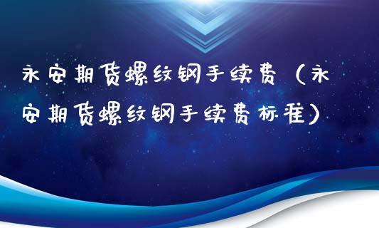 永安期货螺纹钢手续费（永安期货螺纹钢手续费标准）_https://www.xyskdbj.com_期货学院_第1张