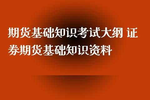 期货基础知识考试大纲 证券期货基础知识资料_https://www.xyskdbj.com_期货学院_第1张