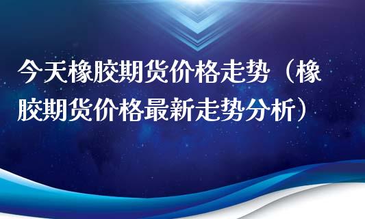 今天橡胶期货价格走势（橡胶期货价格最新走势分析）_https://www.xyskdbj.com_期货学院_第1张