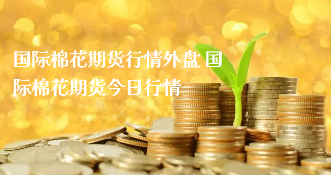 国际棉花期货行情外盘 国际棉花期货今日行情_https://www.xyskdbj.com_期货学院_第1张