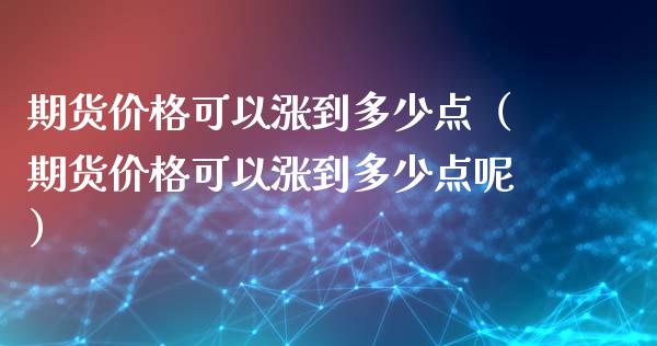 期货价格可以涨到多少点（期货价格可以涨到多少点呢）_https://www.xyskdbj.com_期货学院_第1张