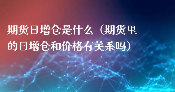 期货日增仓是什么（期货里的日增仓和价格有关系吗）_https://www.xyskdbj.com_期货手续费_第1张