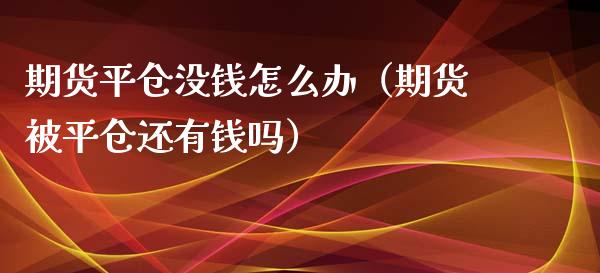 期货平仓没钱怎么办（期货被平仓还有钱吗）_https://www.xyskdbj.com_原油行情_第1张