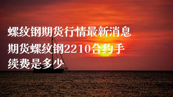 螺纹钢期货行情最新消息 期货螺纹钢2210合约手续费是多少_https://www.xyskdbj.com_期货学院_第1张