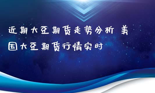 近期大豆期货走势分析 美国大豆期货行情实时_https://www.xyskdbj.com_原油行情_第1张