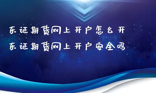 东证期货网上开户怎么开 东证期货网上开户安全吗_https://www.xyskdbj.com_期货学院_第1张