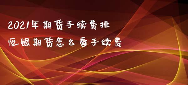 2021年期货手续费排 恒银期货怎么看手续费_https://www.xyskdbj.com_原油行情_第1张