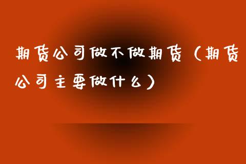 期货公司做不做期货（期货公司主要做什么）_https://www.xyskdbj.com_期货平台_第1张