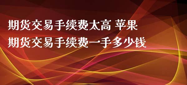 期货交易手续费太高 苹果期货交易手续费一手多少钱_https://www.xyskdbj.com_期货平台_第1张