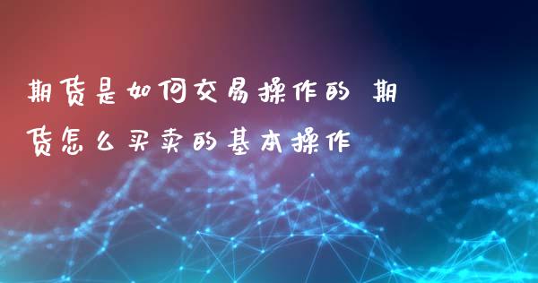 期货是如何交易操作的 期货怎么买卖的基本操作_https://www.xyskdbj.com_原油直播_第1张