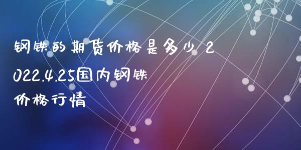 钢铁的期货价格是多少 2022.4.25国内钢铁价格行情_https://www.xyskdbj.com_原油行情_第1张