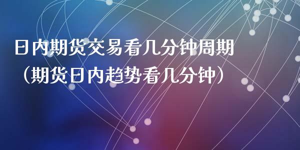 日内期货交易看几分钟周期（期货日内趋势看几分钟）_https://www.xyskdbj.com_期货学院_第1张