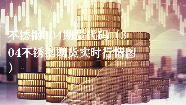 不锈钢304期货代码（304不锈钢期货实时行情图）_https://www.xyskdbj.com_原油直播_第1张