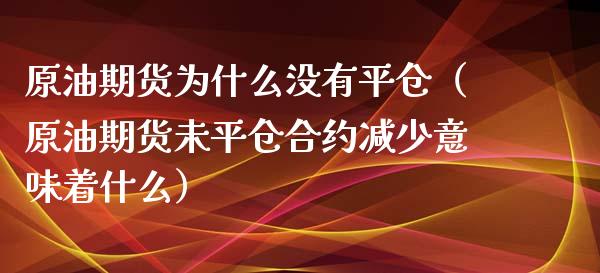 原油期货为什么没有平仓（原油期货未平仓合约减少意味着什么）_https://www.xyskdbj.com_期货平台_第1张