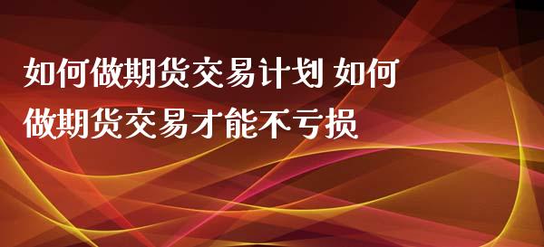 如何做期货交易计划 如何做期货交易才能不亏损_https://www.xyskdbj.com_期货学院_第1张