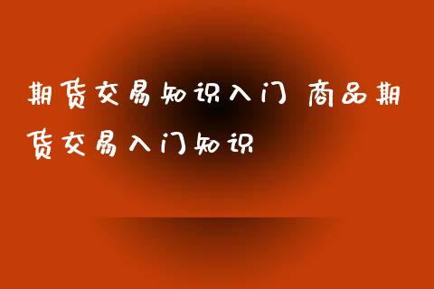 期货交易知识入门 商品期货交易入门知识_https://www.xyskdbj.com_期货行情_第1张