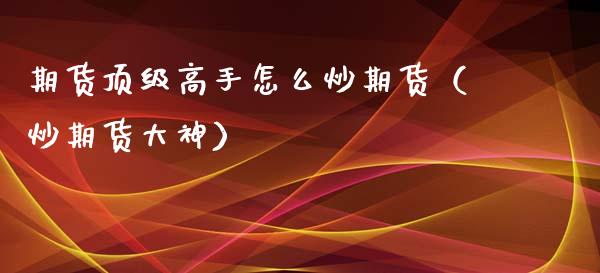 期货顶级高手怎么炒期货（炒期货大神）_https://www.xyskdbj.com_期货行情_第1张