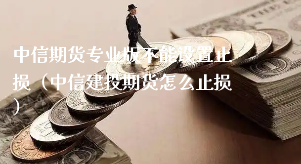 中信期货专业版不能设置止损（中信建投期货怎么止损）_https://www.xyskdbj.com_期货手续费_第1张