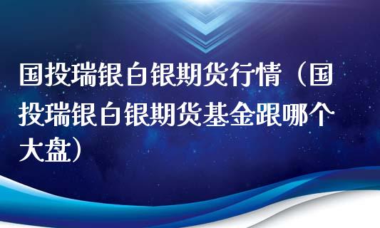 国投瑞银白银期货行情（国投瑞银白银期货基金跟哪个大盘）_https://www.xyskdbj.com_期货平台_第1张