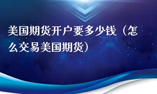 美国期货开户要多少钱（怎么交易美国期货）_https://www.xyskdbj.com_原油直播_第1张