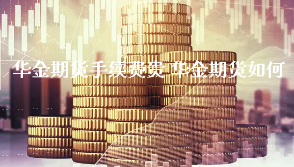 华金期货手续费贵 华金期货如何_https://www.xyskdbj.com_期货学院_第1张