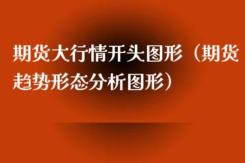 期货大行情开头图形（期货趋势形态分析图形）_https://www.xyskdbj.com_期货学院_第1张