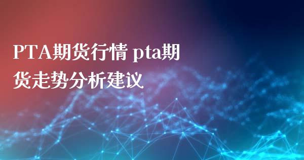 PTA期货行情 pta期货走势分析建议_https://www.xyskdbj.com_期货学院_第1张