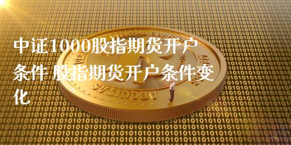 中证1000股指期货开户条件 股指期货开户条件变化_https://www.xyskdbj.com_期货手续费_第1张