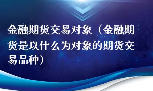 金融期货交易对象（金融期货是以什么为对象的期货交易品种）_https://www.xyskdbj.com_期货手续费_第1张