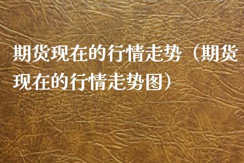 期货现在的行情走势（期货现在的行情走势图）_https://www.xyskdbj.com_期货学院_第1张