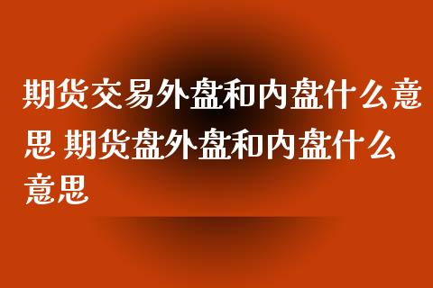 期货交易外盘和内盘什么意思 期货盘外盘和内盘什么意思_https://www.xyskdbj.com_期货手续费_第1张