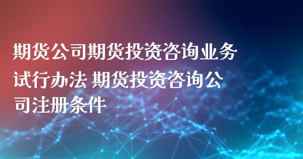 期货公司期货投资咨询业务试行办法 期货投资咨询公司注册条件_https://www.xyskdbj.com_期货学院_第1张