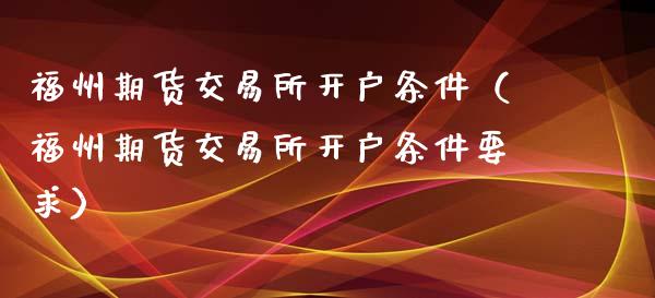 福州期货交易所开户条件（福州期货交易所开户条件要求）_https://www.xyskdbj.com_期货行情_第1张