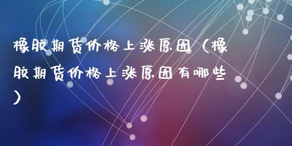 橡胶期货价格上涨原因（橡胶期货价格上涨原因有哪些）_https://www.xyskdbj.com_期货手续费_第1张